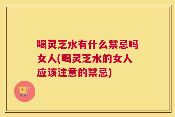 喝灵芝水有什么禁忌吗女人(喝灵芝水的女人应该注意的禁忌)