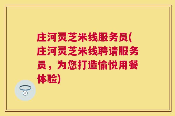 庄河灵芝米线服务员(庄河灵芝米线聘请服务员，为您打造愉悦用餐体验)