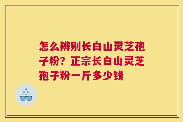 怎么辨别长白山灵芝孢子粉?正宗长白山灵芝孢子粉一斤多少钱 怎么辨别长白山灵芝孢子粉?正宗长白山灵芝孢子粉一斤多少钱
