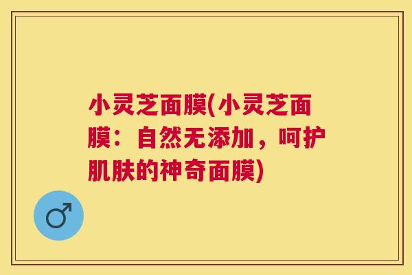 小灵芝面膜(小灵芝面膜：自然无添加，呵护肌肤的神奇面膜)