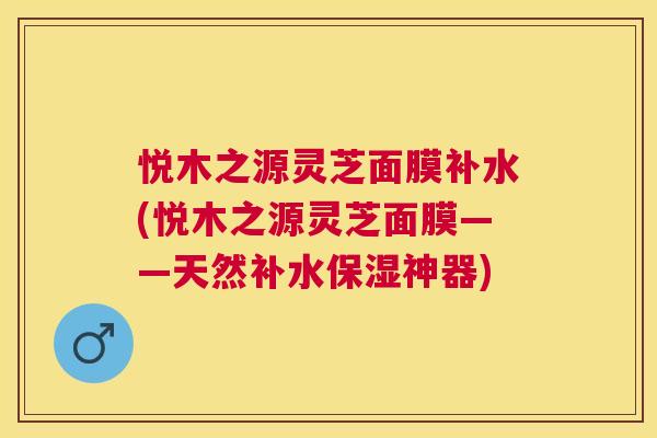 悦木之源灵芝面膜补水(悦木之源灵芝面膜——天然补水保湿神器)