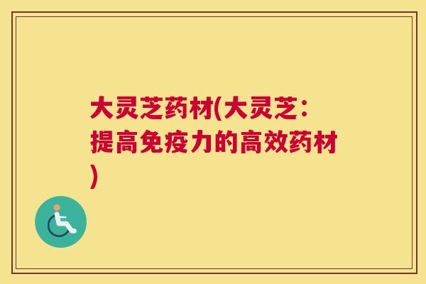大灵芝药材(大灵芝：提高免疫力的高效药材)