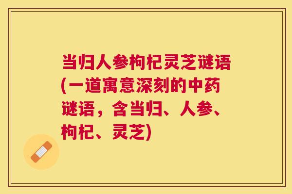 当归人参枸杞灵芝谜语(一道寓意深刻的中药谜语,含当归、人参、枸杞、灵芝)
