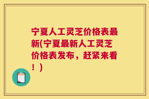 宁夏人工灵芝价格表新(宁夏新人工灵芝价格表发布,赶紧来看!) 宁夏人工灵芝价格表新(宁夏新人工灵芝价格表发布,赶紧来看!)