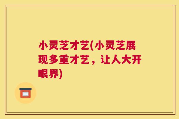 小灵芝才艺(小灵芝展现多重才艺,让人大开眼界) 小灵芝才艺(小灵芝展现多重才艺,让人大开眼界)