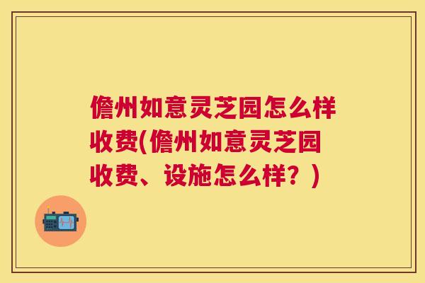 儋州如意灵芝园怎么样收费(儋州如意灵芝园收费、设施怎么样?) 儋州如意灵芝园怎么样收费(儋州如意灵芝园收费、设施怎么样?)