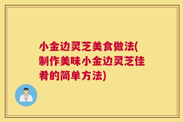 小金边灵芝美食做法(制作美味小金边灵芝佳肴的简单方法) 小金边灵芝美食做法(制作美味小金边灵芝佳肴的简单方法)