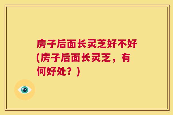 房子后面长灵芝好不好(房子后面长灵芝，有何好处？)