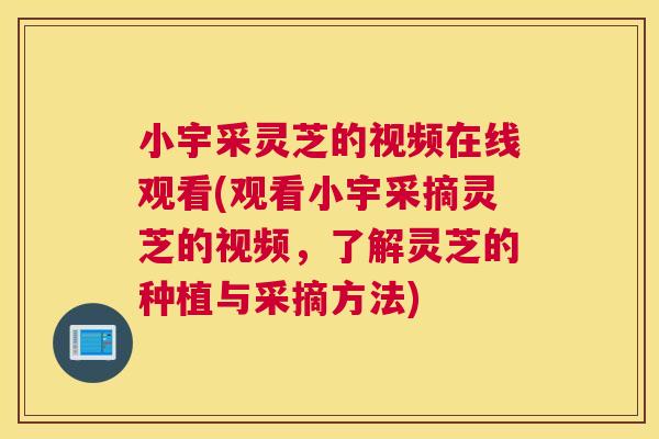 小宇采灵芝的视频在线观看(观看小宇采摘灵芝的视频,了解灵芝的种植与采摘方法) 小宇采灵芝的视频在线观看(观看小宇采摘灵芝的视频,了解灵芝的种植与采摘方法)