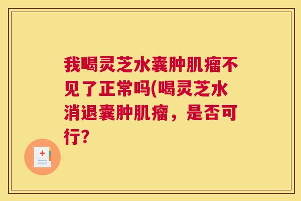我喝灵芝水囊肿不见了正常吗(喝灵芝水消退囊肿，是否可行？