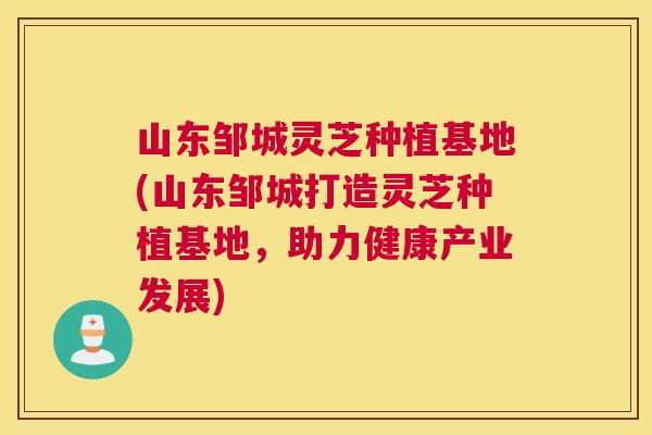 山东邹城灵芝种植基地(山东邹城打造灵芝种植基地,助力健康产业发展) 山东邹城灵芝种植基地(山东邹城打造灵芝种植基地,助力健康产业发展)