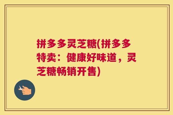 拼多多灵芝糖(拼多多特卖：健康好味道，灵芝糖畅销开售)