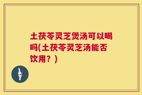 土茯苓灵芝煲汤可以喝吗(土茯苓灵芝汤能否饮用?) 土茯苓灵芝煲汤可以喝吗(土茯苓灵芝汤能否饮用?)