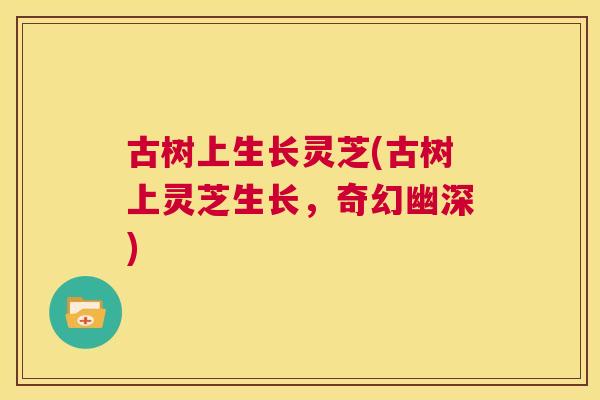 古树上生长灵芝(古树上灵芝生长,奇幻幽深) 古树上生长灵芝(古树上灵芝生长,奇幻幽深)