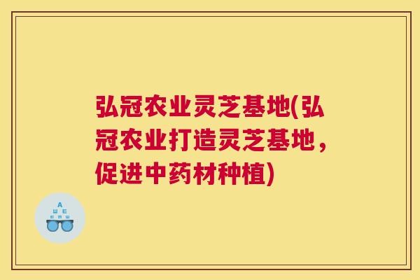 弘冠农业灵芝基地(弘冠农业打造灵芝基地，促进中药材种植)