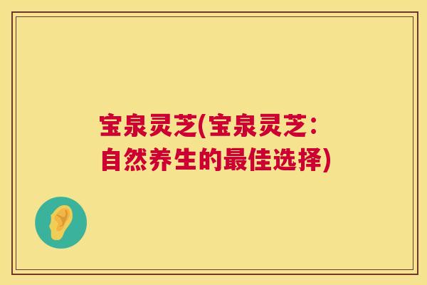 宝泉灵芝(宝泉灵芝:自然养生的佳选择) 宝泉灵芝(宝泉灵芝:自然养生的佳选择)