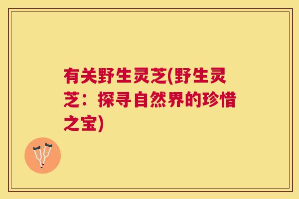 有关野生灵芝(野生灵芝:探寻自然界的珍惜之宝) 有关野生灵芝(野生灵芝:探寻自然界的珍惜之宝)