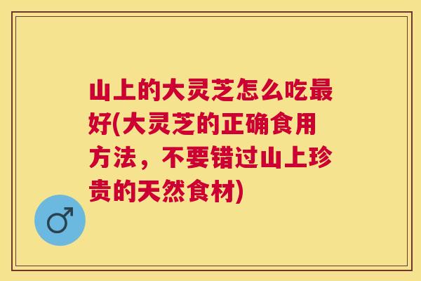 山上的大灵芝怎么吃好(大灵芝的正确食用方法,不要错过山上珍贵的天然食材) 山上的大灵芝怎么吃好(大灵芝的正确食用方法,不要错过山上珍贵的天然食材)
