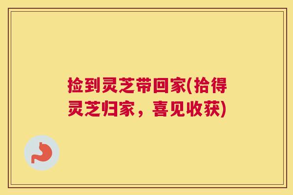 捡到灵芝带回家(拾得灵芝归家,喜见收获) 捡到灵芝带回家(拾得灵芝归家,喜见收获)
