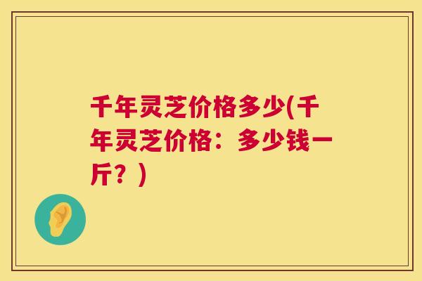 千年灵芝价格多少(千年灵芝价格：多少钱一斤？)