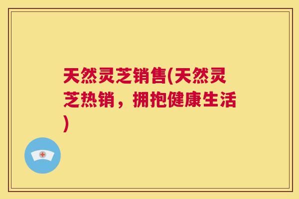 天然灵芝销售(天然灵芝热销，拥抱健康生活)