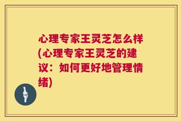心理专家王灵芝怎么样(心理专家王灵芝的建议:如何更好地管理情绪) 心理专家王灵芝怎么样(心理专家王灵芝的建议:如何更好地管理情绪)