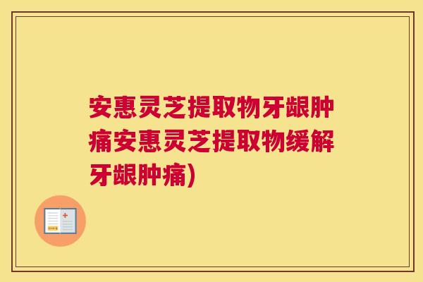 安惠灵芝提取物牙龈肿痛安惠灵芝提取物缓解牙龈肿痛) 安惠灵芝提取物牙龈肿痛安惠灵芝提取物缓解牙龈肿痛)