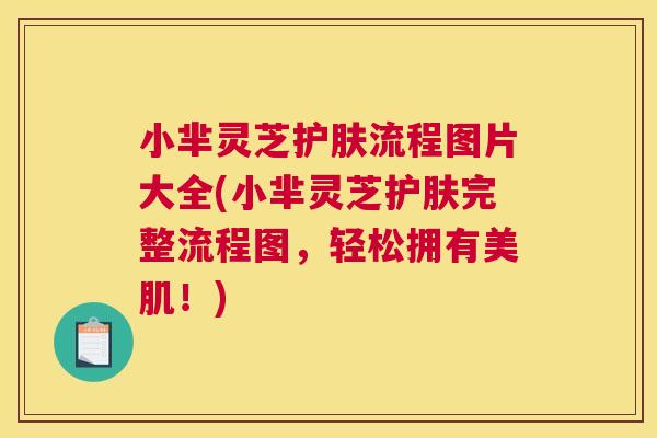 小芈灵芝护肤流程图片大全(小芈灵芝护肤完整流程图，轻松拥有美肌！)