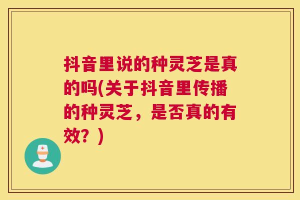 抖音里说的种灵芝是真的吗(关于抖音里传播的种灵芝,是否真的有效?) 抖音里说的种灵芝是真的吗(关于抖音里传播的种灵芝,是否真的有效?)