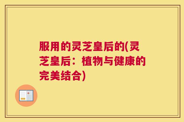 服用的灵芝皇后的(灵芝皇后：植物与健康的完美结合)