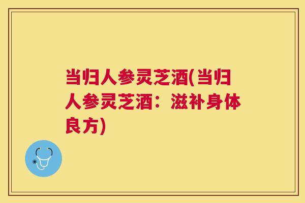 当归人参灵芝酒(当归人参灵芝酒:滋补身体良方) 当归人参灵芝酒(当归人参灵芝酒:滋补身体良方)
