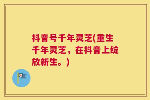 抖音号千年灵芝(重生千年灵芝，在抖音上绽放新生。)
