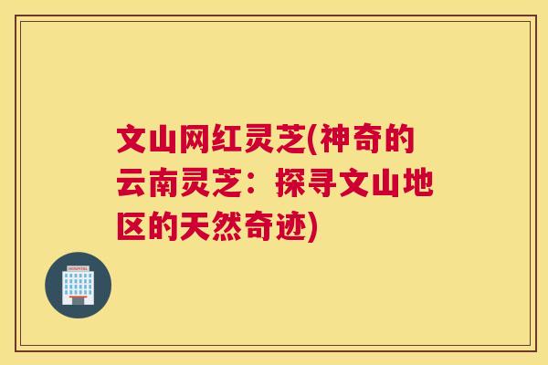 文山网红灵芝(神奇的云南灵芝：探寻文山地区的天然奇迹)