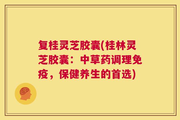 复桂灵芝胶囊(桂林灵芝胶囊：中草药调理免疫，保健养生的首选)