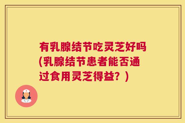 有乳腺结节吃灵芝好吗(乳腺结节患者能否通过食用灵芝得益？)