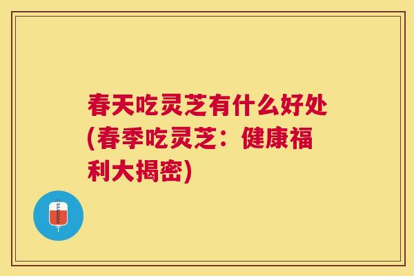 春天吃灵芝有什么好处(春季吃灵芝：健康福利大揭密)