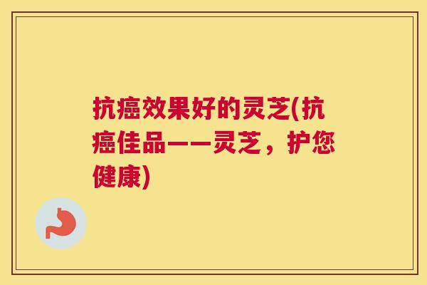 抗癌效果好的灵芝(抗癌佳品——灵芝，护您健康)