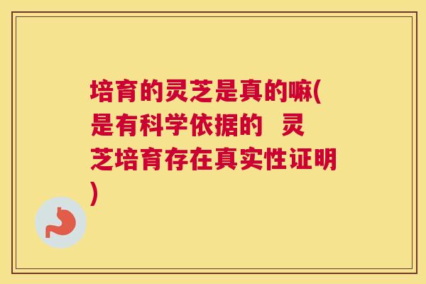培育的灵芝是真的嘛(是有科学依据的  灵芝培育存在真实性证明)