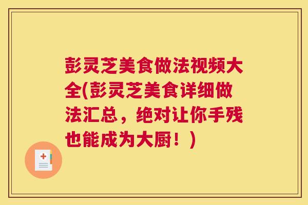 彭灵芝美食做法视频大全(彭灵芝美食详细做法汇总，绝对让你手残也能成为大厨！)