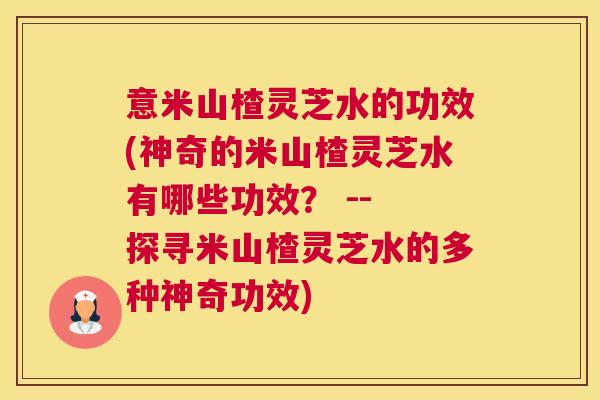 意米山楂灵芝水的功效(神奇的米山楂灵芝水有哪些功效? -- 探寻米山楂灵芝水的多种神奇功效) 意米山楂灵芝水的功效(神奇的米山楂灵芝水有哪些功效? -- 探寻米山楂灵芝水的多种神奇功效)