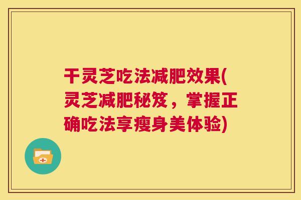 干灵芝吃法效果(灵芝秘笈,掌握正确吃法享瘦身美体验) 干灵芝吃法效果(灵芝秘笈,掌握正确吃法享瘦身美体验)