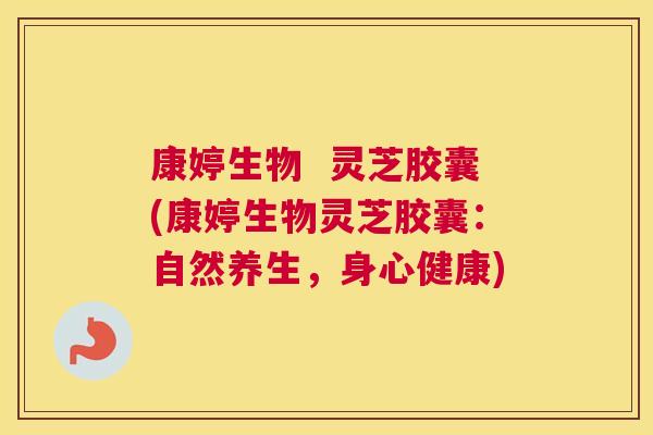康婷生物  灵芝胶囊(康婷生物灵芝胶囊：自然养生，身心健康)