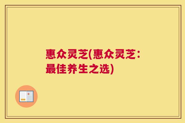 惠众灵芝(惠众灵芝:佳养生之选) 惠众灵芝(惠众灵芝:佳养生之选)
