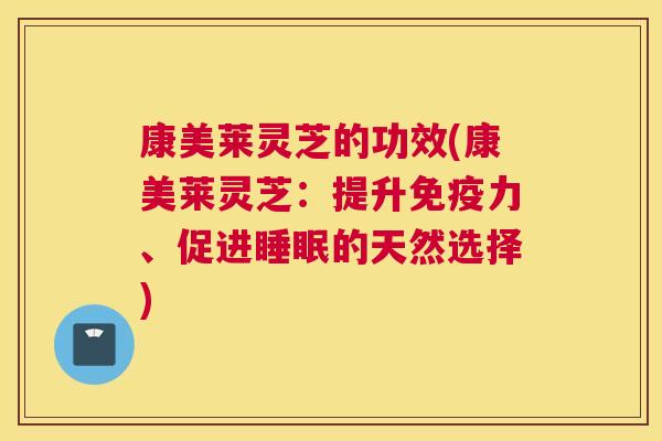 康美莱灵芝的功效(康美莱灵芝:提升免疫力、促进的天然选择) 康美莱灵芝的功效(康美莱灵芝:提升免疫力、促进的天然选择)