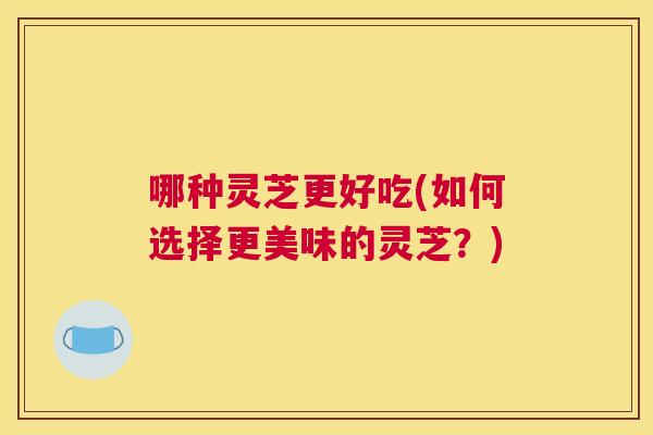 哪种灵芝更好吃(如何选择更美味的灵芝？)