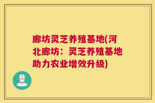 廊坊灵芝养殖基地(河北廊坊:灵芝养殖基地助力农业增效升级) 廊坊灵芝养殖基地(河北廊坊:灵芝养殖基地助力农业增效升级)