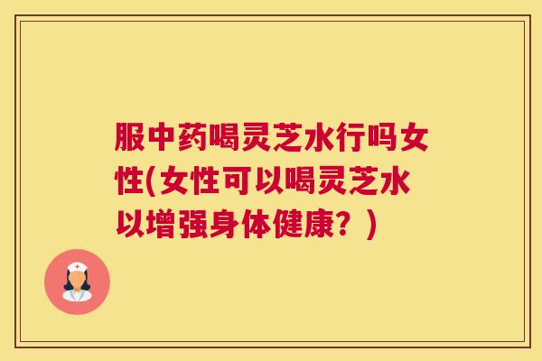 服喝灵芝水行吗女性(女性可以喝灵芝水以增强身体健康?) 服喝灵芝水行吗女性(女性可以喝灵芝水以增强身体健康?)