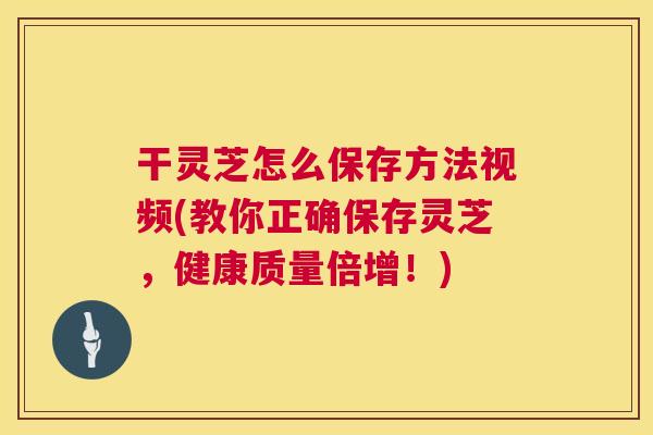 干灵芝怎么保存方法视频(教你正确保存灵芝，健康质量倍增！)
