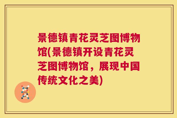 景德镇青花灵芝图博物馆(景德镇开设青花灵芝图博物馆，展现中国传统文化之美)