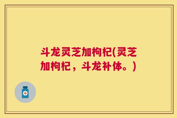斗龙灵芝加枸杞(灵芝加枸杞，斗龙补体。)